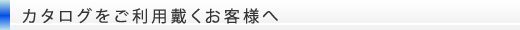 カタログをご利用戴くお客様へ
